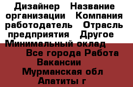 Дизайнер › Название организации ­ Компания-работодатель › Отрасль предприятия ­ Другое › Минимальный оклад ­ 30 000 - Все города Работа » Вакансии   . Мурманская обл.,Апатиты г.